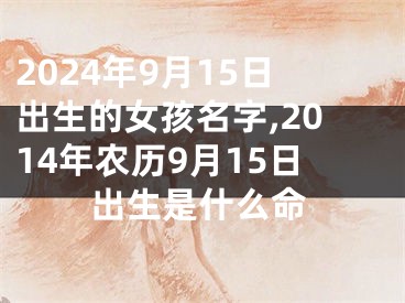 2024年9月15日出生的女孩名字,2014年农历9月15日出生是什么命