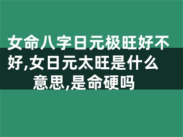 女命八字日元极旺好不好,女日元太旺是什么意思,是命硬吗