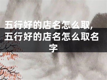 五行好的店名怎么取,五行好的店名怎么取名字