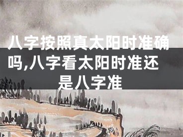 八字按照真太阳时准确吗,八字看太阳时准还是八字准