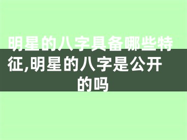 明星的八字具备哪些特征,明星的八字是公开的吗