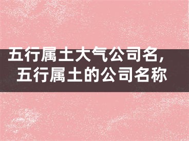 五行属土大气公司名,五行属土的公司名称