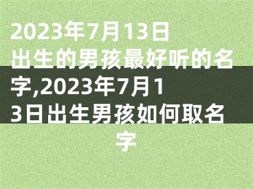 2023年7月13日出生的男孩最好听的名字,2023年7月13日出生男孩如何取名字