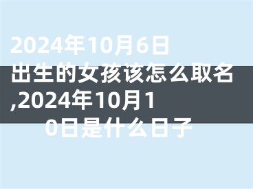 2024年10月6日出生的女孩该怎么取名,2024年10月10日是什么日子