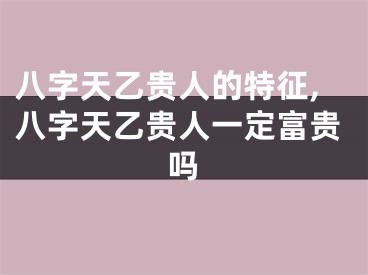 八字天乙贵人的特征,八字天乙贵人一定富贵吗