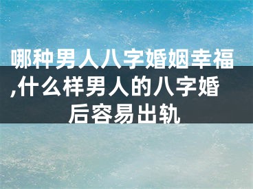 哪种男人八字婚姻幸福,什么样男人的八字婚后容易出轨