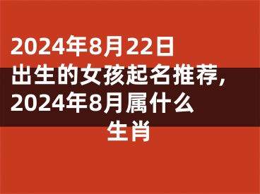2024年8月22日出生的女孩起名推荐,2024年8月属什么生肖