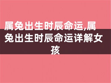 属兔出生时辰命运,属兔出生时辰命运详解女孩