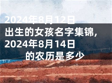 2024年8月12日出生的女孩名字集锦,2024年8月14日的农历是多少