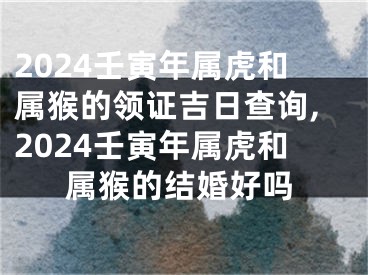 2024壬寅年属虎和属猴的领证吉日查询,2024壬寅年属虎和属猴的结婚好吗