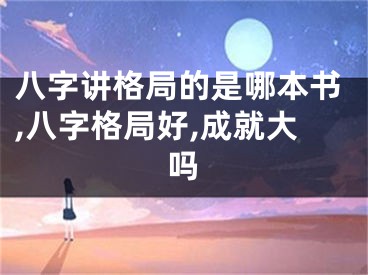 八字讲格局的是哪本书,八字格局好,成就大吗
