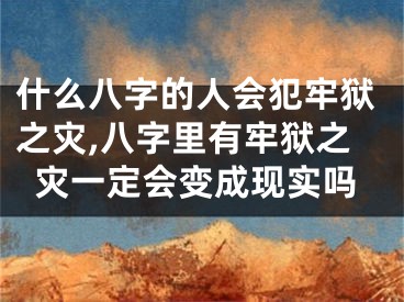 什么八字的人会犯牢狱之灾,八字里有牢狱之灾一定会变成现实吗