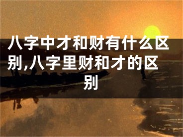 八字中才和财有什么区别,八字里财和才的区别