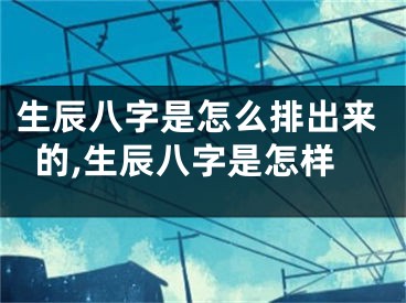 生辰八字是怎么排出来的,生辰八字是怎样