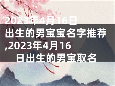 2023年4月16日出生的男宝宝名字推荐,2023年4月16日出生的男宝取名
