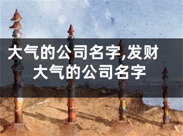 大气的公司名字,发财大气的公司名字