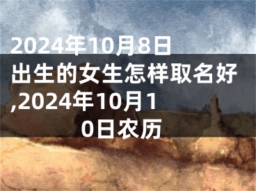 2024年10月8日出生的女生怎样取名好,2024年10月10日农历