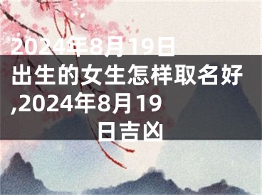 2024年8月19日出生的女生怎样取名好,2024年8月19日吉凶