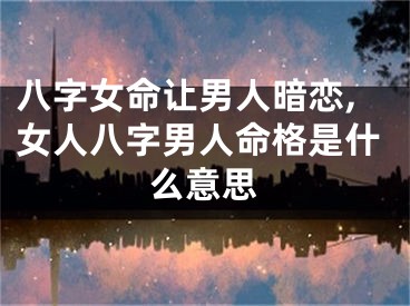 八字女命让男人暗恋,女人八字男人命格是什么意思