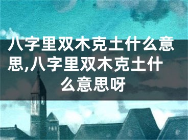 八字里双木克土什么意思,八字里双木克土什么意思呀
