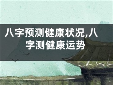 八字预测健康状况,八字测健康运势