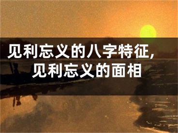 见利忘义的八字特征,见利忘义的面相