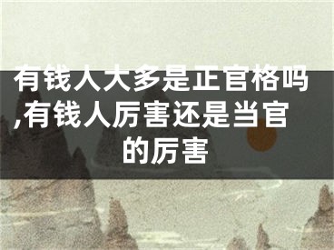 有钱人大多是正官格吗,有钱人厉害还是当官的厉害