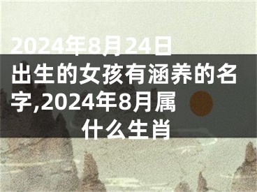 2024年8月24日出生的女孩有涵养的名字,2024年8月属什么生肖