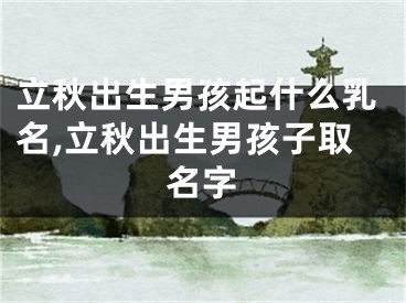 立秋出生男孩起什么乳名,立秋出生男孩子取名字