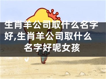 生肖羊公司取什么名字好,生肖羊公司取什么名字好呢女孩
