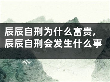 辰辰自刑为什么富贵,辰辰自刑会发生什么事