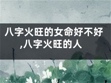 八字火旺的女命好不好,八字火旺的人