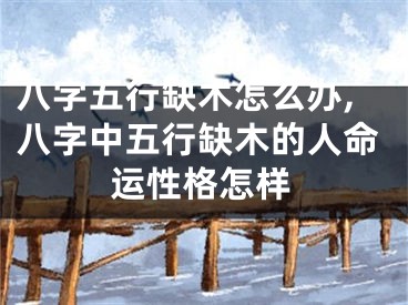 八字五行缺木怎么办,八字中五行缺木的人命运性格怎样