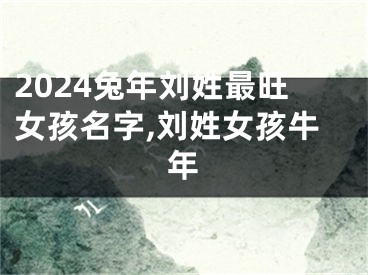 2024兔年刘姓最旺女孩名字,刘姓女孩牛年