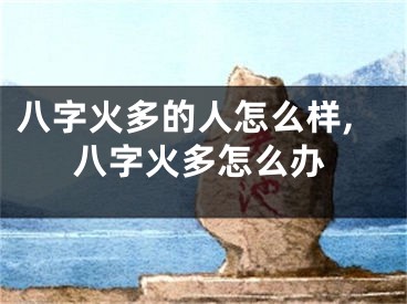 八字火多的人怎么样,八字火多怎么办