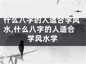 什么八字的人适合学风水,什么八字的人适合学风水学