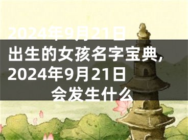 2024年9月21日出生的女孩名字宝典,2024年9月21日会发生什么