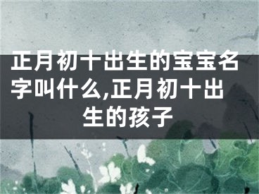 正月初十出生的宝宝名字叫什么,正月初十出生的孩子