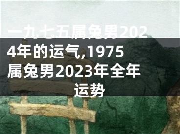 一九七五属兔男2024年的运气,1975属兔男2023年全年运势