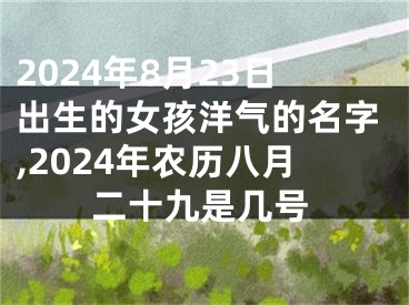 2024年8月23日出生的女孩洋气的名字,2024年农历八月二十九是几号