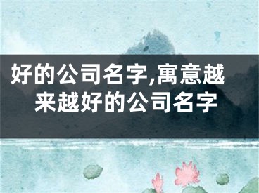 好的公司名字,寓意越来越好的公司名字