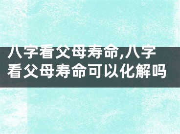 八字看父母寿命,八字看父母寿命可以化解吗