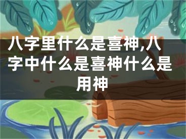 八字里什么是喜神,八字中什么是喜神什么是用神