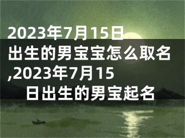 2023年7月15日出生的男宝宝怎么取名,2023年7月15日出生的男宝起名