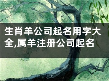 生肖羊公司起名用字大全,属羊注册公司起名