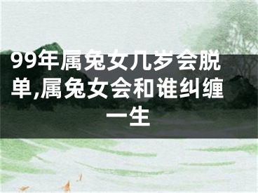 99年属兔女几岁会脱单,属兔女会和谁纠缠一生