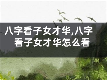 八字看子女才华,八字看子女才华怎么看