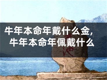牛年本命年戴什么金,牛年本命年佩戴什么