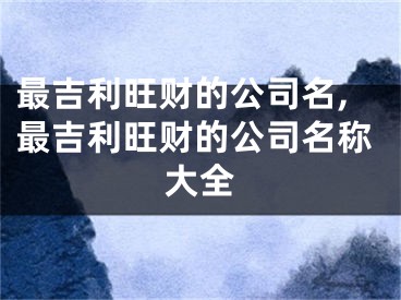 最吉利旺财的公司名,最吉利旺财的公司名称大全