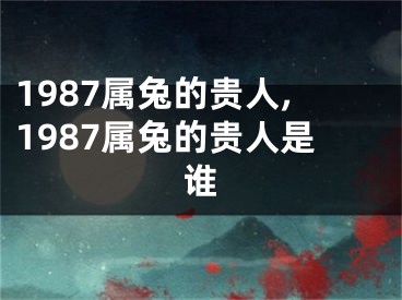 1987属兔的贵人,1987属兔的贵人是谁